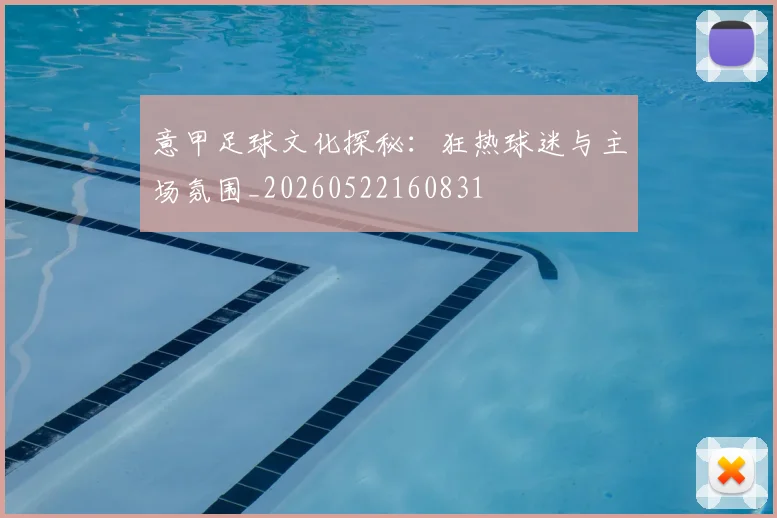 意甲足球文化探秘：狂热球迷与主场氛围_20260522160831