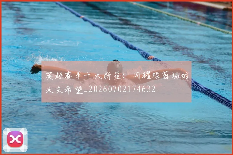 英超赛季十大新星：闪耀绿茵场的未来希望_20260702174632