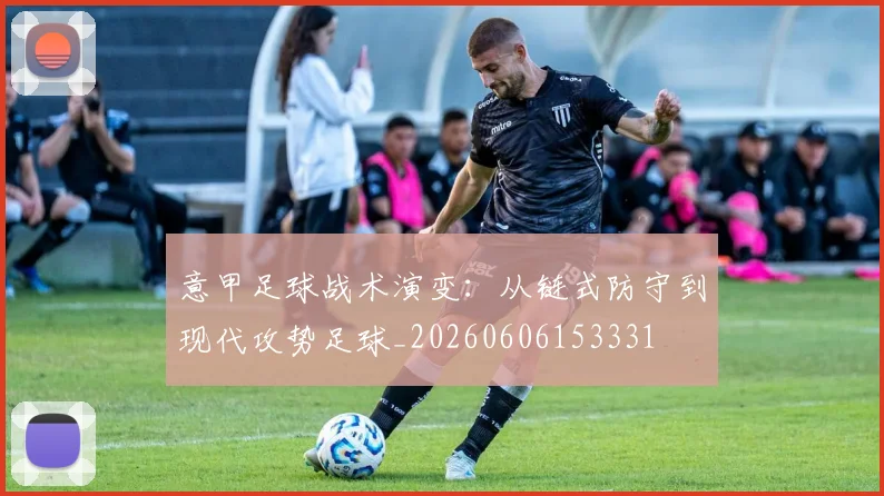 意甲足球战术演变：从链式防守到现代攻势足球_20260606153331