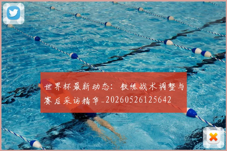 世界杯最新动态：教练战术调整与赛后采访精华_20260526125642