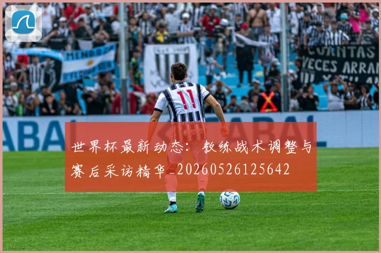世界杯最新动态:教练战术调整与赛后采访精华_20260526125642