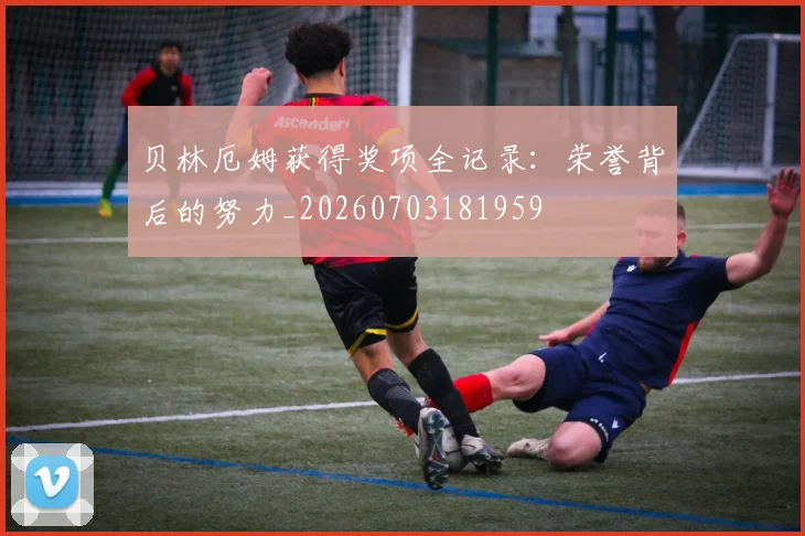 贝林厄姆获得奖项全记录：荣誉背后的努力_20260703181959