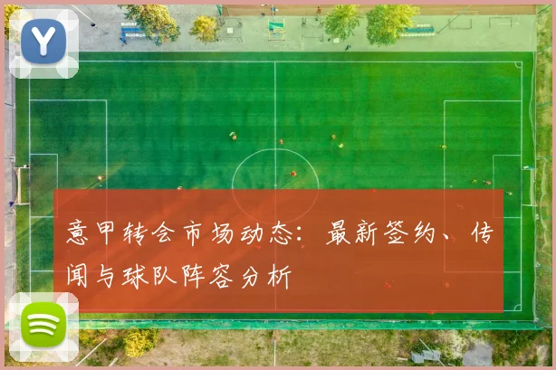 意甲转会市场动态：最新签约、传闻与球队阵容分析