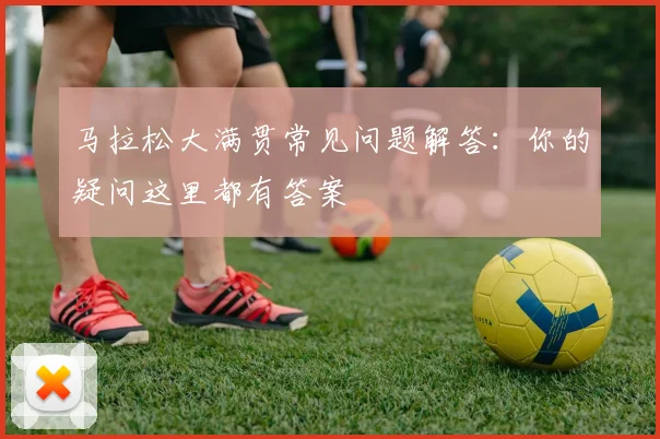 马拉松大满贯常见问题解答：你的疑问这里都有答案