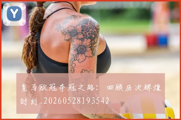 皇马欧冠夺冠之路：回顾历次辉煌时刻_20260528193542