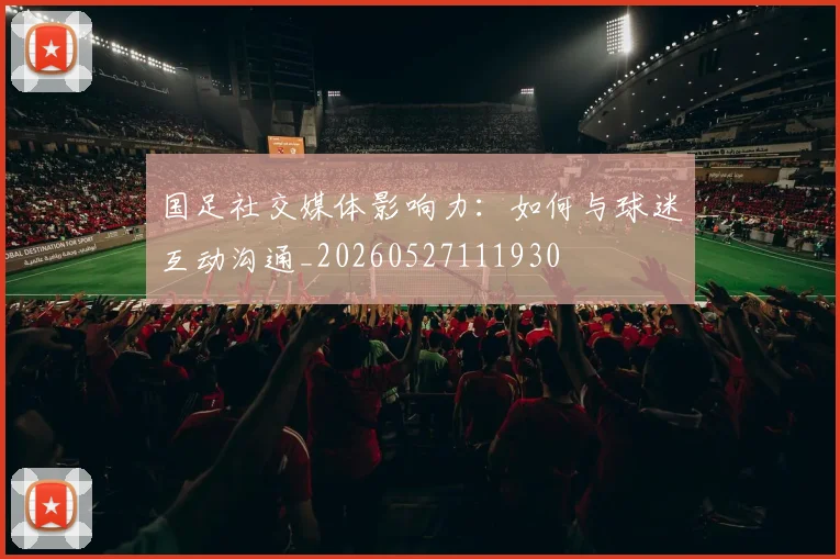 国足社交媒体影响力：如何与球迷互动沟通_20260527111930