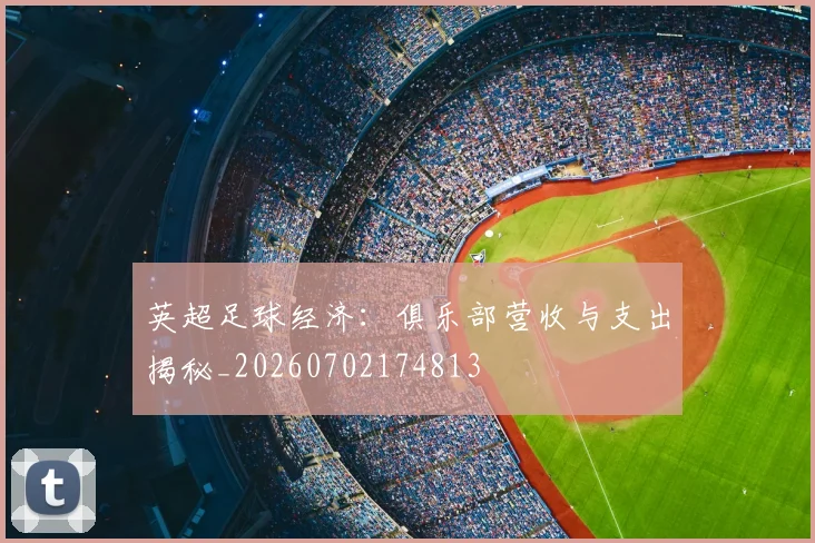 英超足球经济：俱乐部营收与支出揭秘_20260702174813