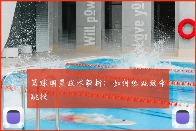 篮球明星技术解析：如何练就致命跳投