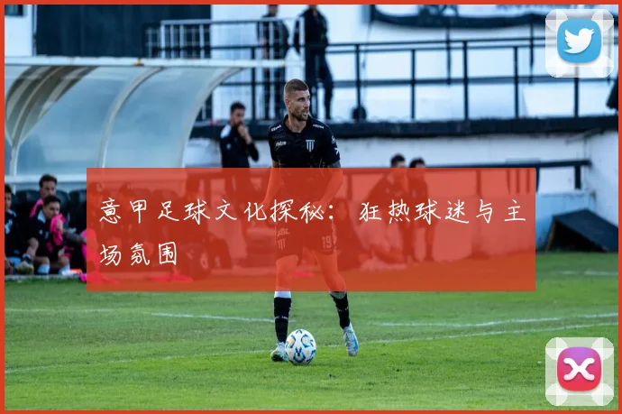 意甲足球文化探秘：狂热球迷与主场氛围