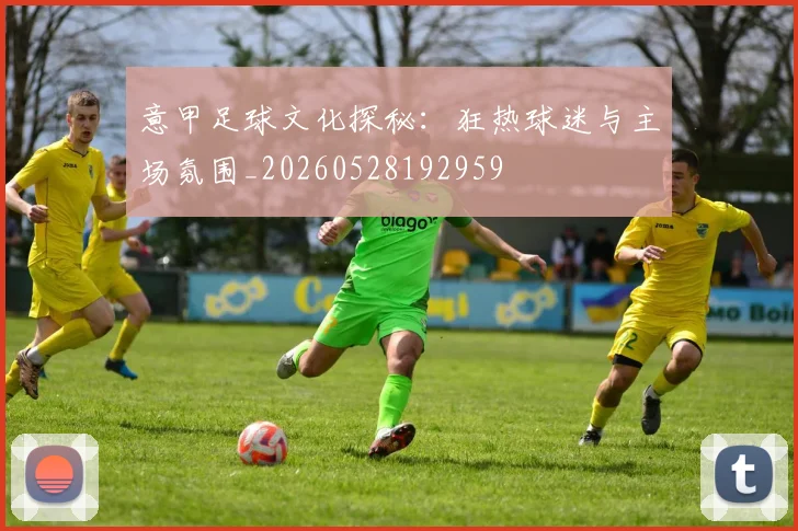 意甲足球文化探秘:狂热球迷与主场氛围_20260528192959