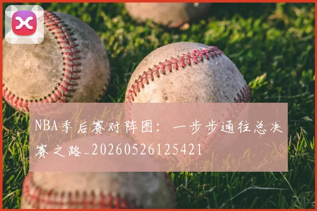 NBA季后赛对阵图：一步步通往总决赛之路_20260526125421