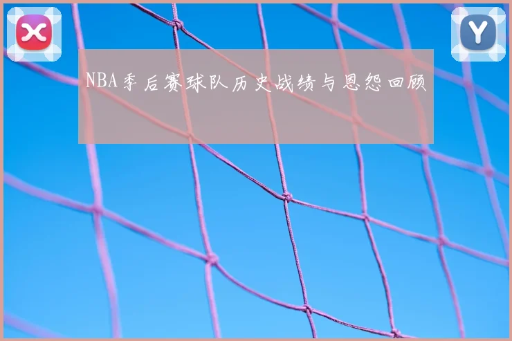 NBA季后赛球队历史战绩与恩怨回顾