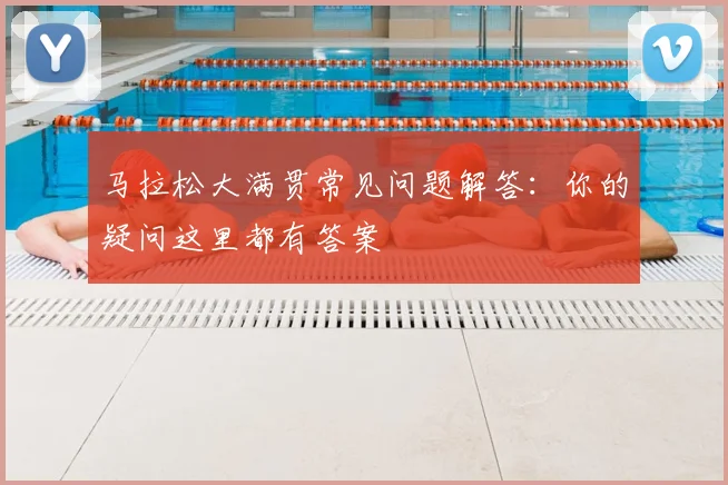 马拉松大满贯常见问题解答:你的疑问这里都有答案