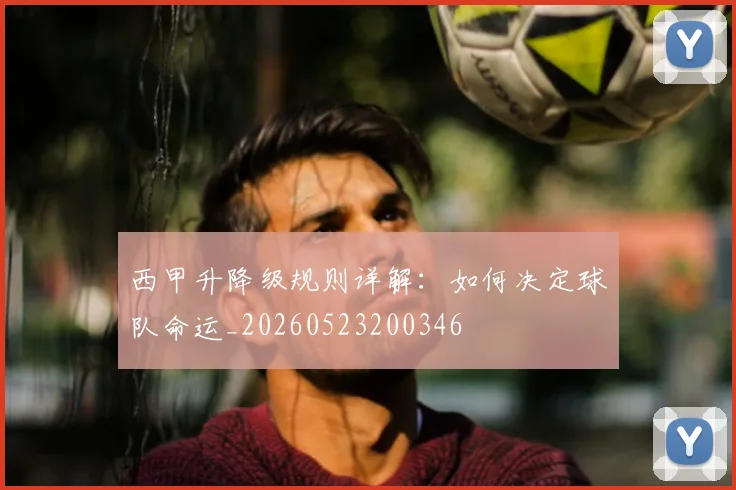西甲升降级规则详解:如何决定球队命运_20260523200346