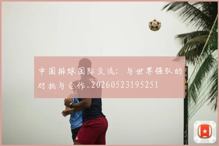 中国排球国际交流：与世界强队的对抗与合作_20260523195251