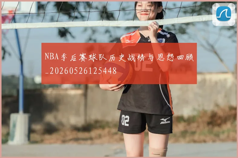 NBA季后赛球队历史战绩与恩怨回顾_20260526125448