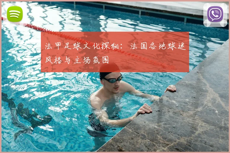 法甲足球文化探秘：法国各地球迷风格与主场氛围