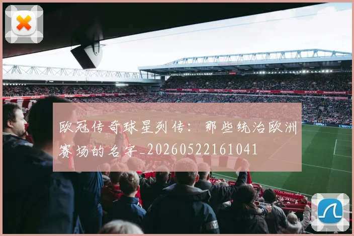 欧冠传奇球星列传:那些统治欧洲赛场的名字_20260522161041