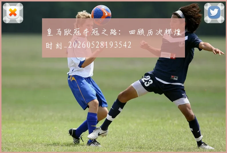 皇马欧冠夺冠之路：回顾历次辉煌时刻_20260528193542