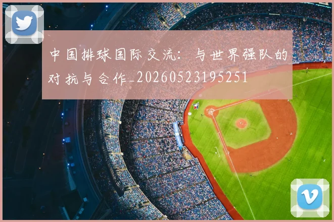 中国排球国际交流：与世界强队的对抗与合作_20260523195251