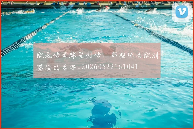 欧冠传奇球星列传:那些统治欧洲赛场的名字_20260522161041