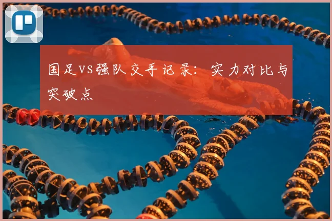 国足vs强队交手记录：实力对比与突破点