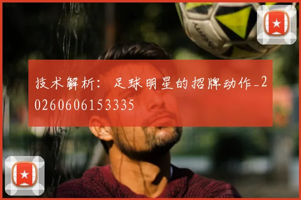 技术解析：足球明星的招牌动作_20260606153335
