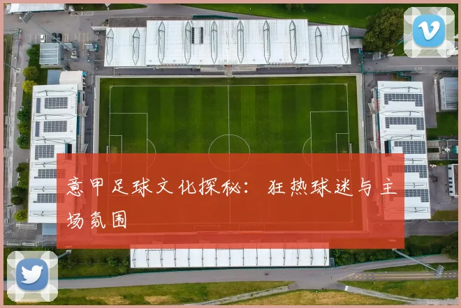 意甲足球文化探秘：狂热球迷与主场氛围